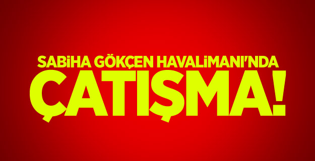 Sabiha Gökçen Havalimanı'nda çatışma!