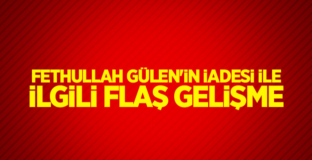Fethullah Gülen'in iadesi ile ilgili flaş gelişme