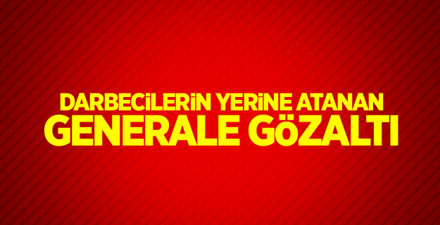 Darbecilerin yerine atanan generale gözaltı