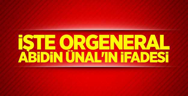 İşte Orgeneral Abidin Ünal'ın ifadesi