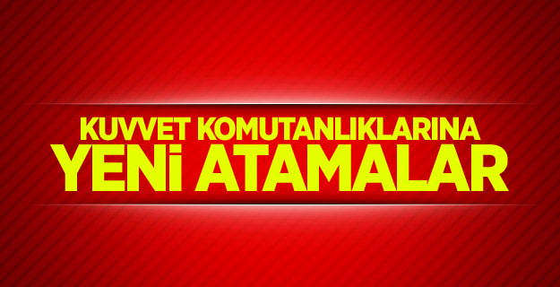 Kuvvet komutanlıklarına yeni atamalar