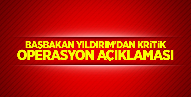 Başbakan Yıldırım'dan kritik operasyon açıklaması