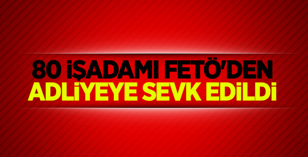 80 işadamı FETÖ'den adliyeye sevk edildi