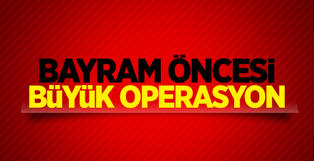 Bayram öncesi büyük operasyon