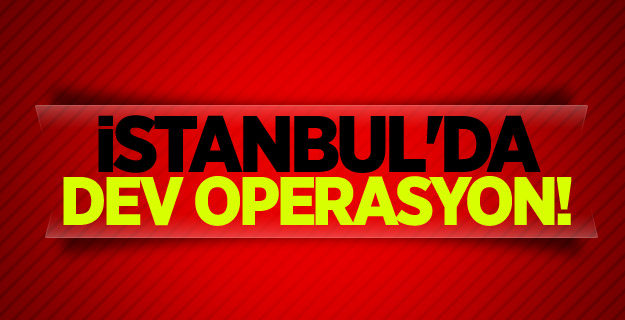 İstanbul'da dev operasyon!