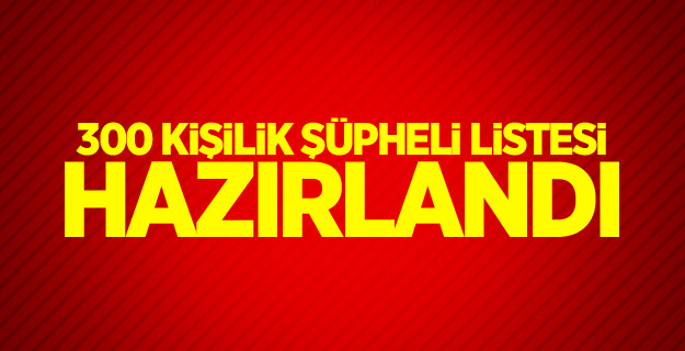 300 kişilik şüpheli listesi hazırlandı