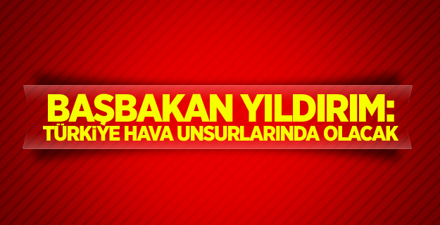 Yıldırım: Türkiye hava unsurlarında olacak