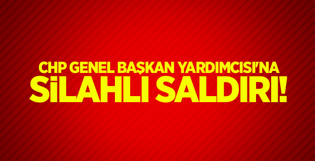 CHP Genel Başkan Yardımcısı'na silahlı saldırı!