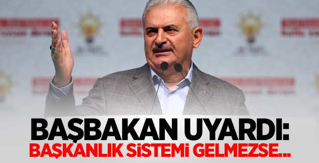 Başbakan uyardı: Başkanlık sistemi gelmezse...
