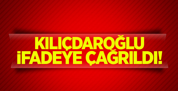 Kılıçdaroğlu ifadeye çağrıldı!