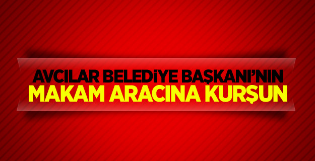 Avcılar Belediye Başkanı’nın makam aracına kurşun