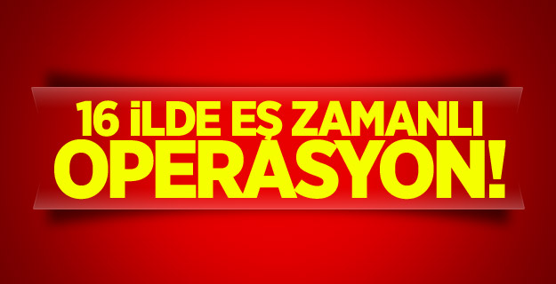 16 ilde eş zamanlı operasyon!