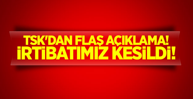 TSK'dan flaş açıklama! İrtibatımız kesildi!