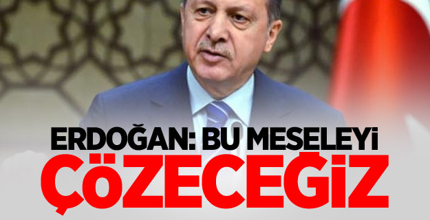 Erdoğan: Bu meseleyi çözeceğiz
