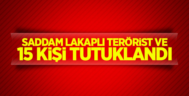 Saddam lakaplı terörist ve 15 kişi tutuklandı