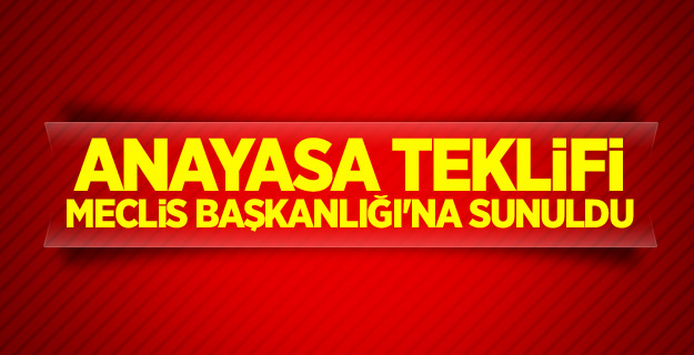 Anayasa teklifi Meclis Başkanlığı'na sunuldu