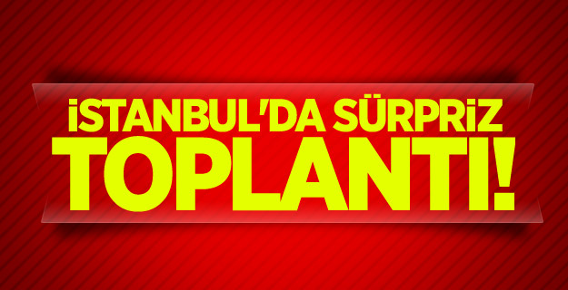 İstanbul'da sürpriz toplantı!