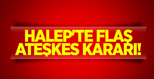 Halep'te flaş ateşkes kararı!