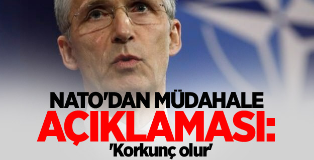 NATO'dan müdahale açıklaması: 'Korkunç olur'