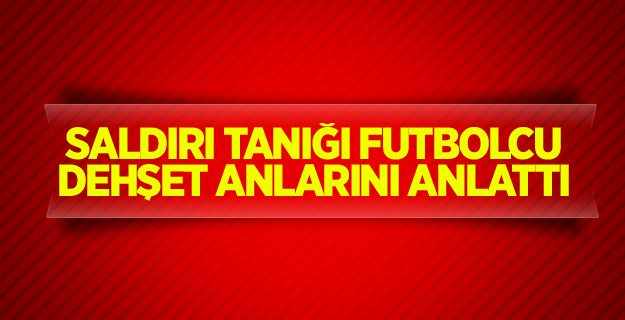 Saldırı tanığı futbolcu dehşet anlarını anlattı