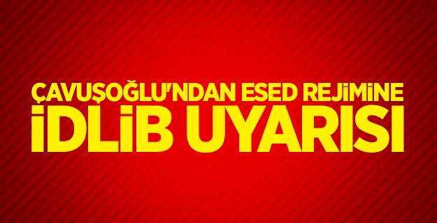 Çavuşoğlu'ndan Esed rejimine İdlib uyarısı