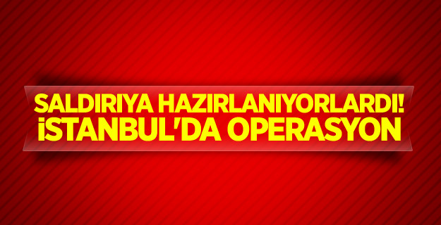 Saldırıya hazırlanıyorlardı! İstanbul'da operasyon