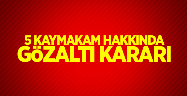 5 kaymakam hakkında gözaltı kararı