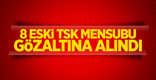 8 eski TSK mensubu gözaltına alındı