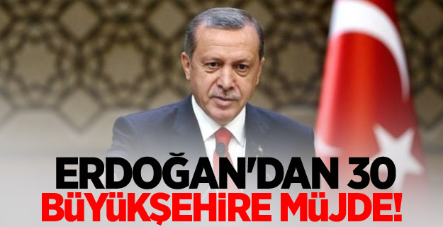 Erdoğan'dan 30 büyükşehire müjde!