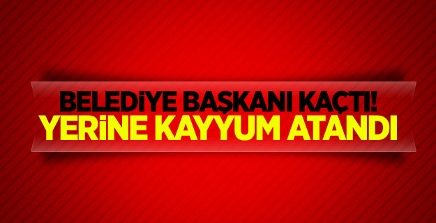 Belediye başkanı kaçtı! Yerine kayyum atandı