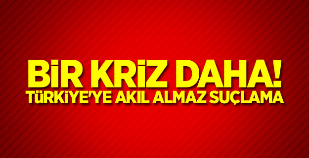 Bir kriz daha! Türkiye'ye akıl almaz suçlama