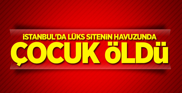 İstanbul'da lüks sitenin havuzunda çocuk öldü