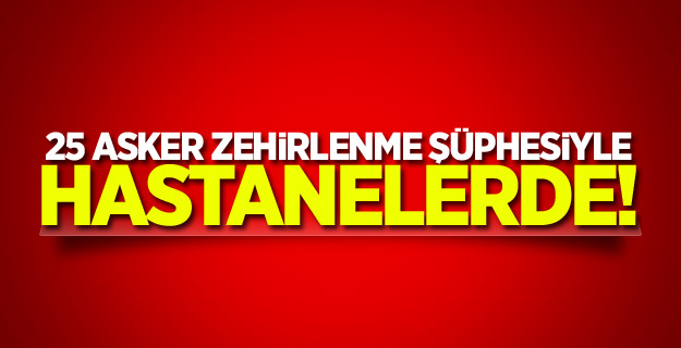 25 asker zehirlenme şüphesiyle hastanelerde!