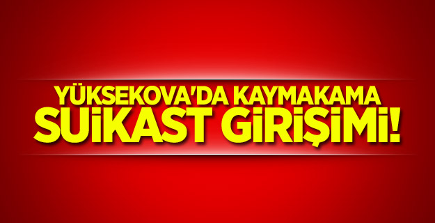Yüksekova'da kaymakama suikast girişimi!