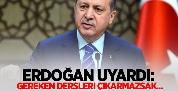 Erdoğan uyardı: gereken dersleri çıkarmazsak...