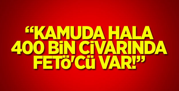 Kamuda hala 400 bin civarında FETÖ'cü var!