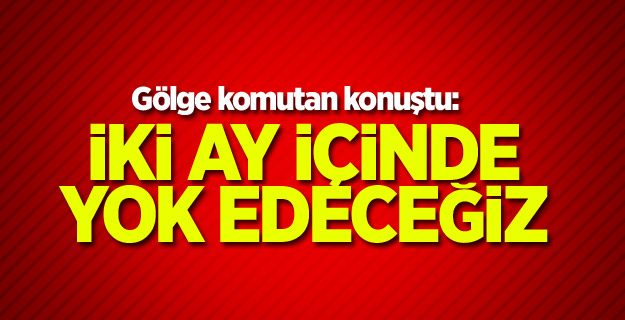 "İki ay içinde yok edeceğiz"