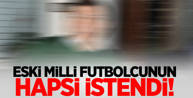 Eski Milli futbolcunun hapsi istendi!