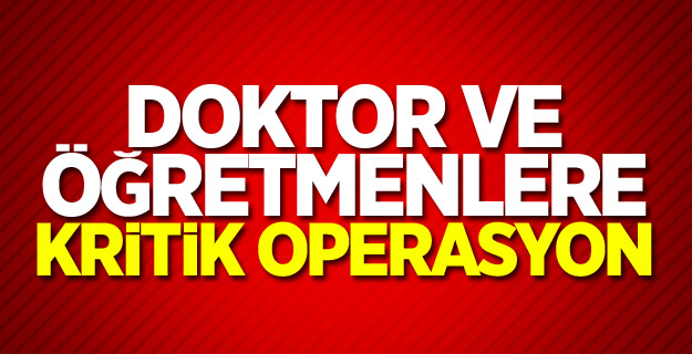Doktor ve öğretmenlere kritik operasyon