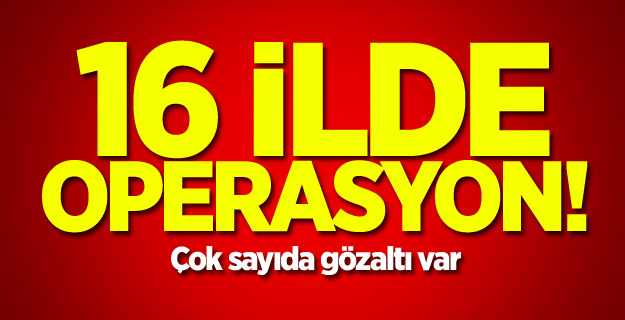 16 ilde operasyon! Çok sayıda gözaltı var