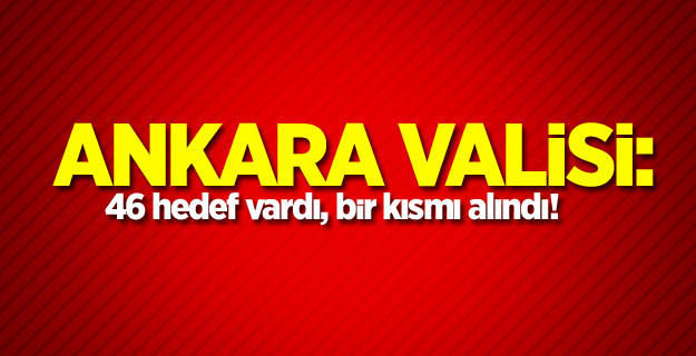 Ankara Valisi: 46 hedef vardı, bir kısmı alındı!
