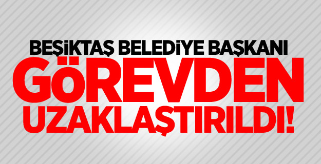 Beşiktaş Belediye Başkanı görevden uzaklaştırıldı!