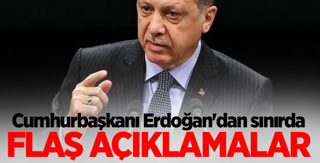 Cumhurbaşkanı Erdoğan'dan sınırda flaş açıklamalar
