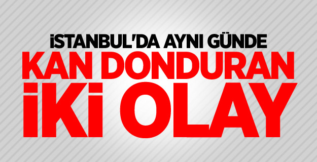 İstanbul'da aynı günde kan donduran iki olay