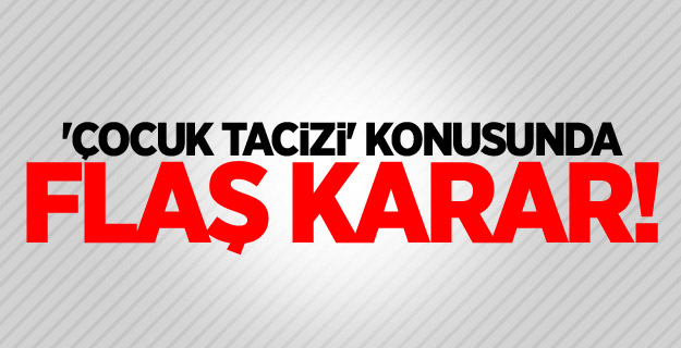 'Çocuk tacizi' konusunda flaş karar!