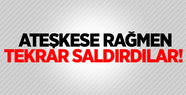 Ateşkese rağmen tekrar saldırdılar!