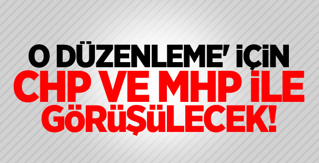 O düzenleme' için CHP ve MHP ile görüşülecek!
