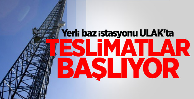 Yerli baz istasyonu ULAK'ta teslimatlar başlıyor
