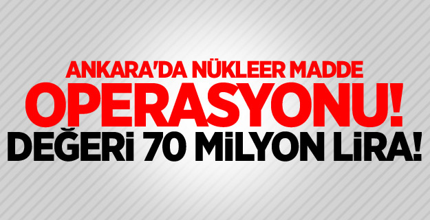 Ankara'da nükleer madde operasyonu! Değeri 70 milyon lira...