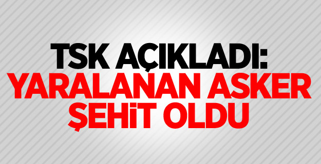 TSK açıkladı: Yaralanan asker şehit oldu